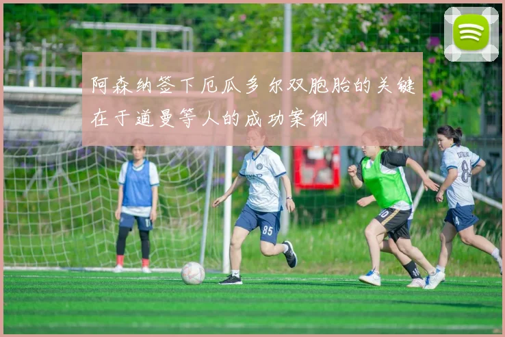 阿森纳签下厄瓜多尔双胞胎的关键在于道曼等人的成功案例