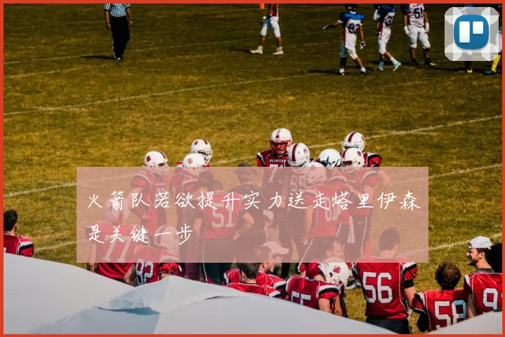 火箭队若欲提升实力送走塔里伊森是关键一步