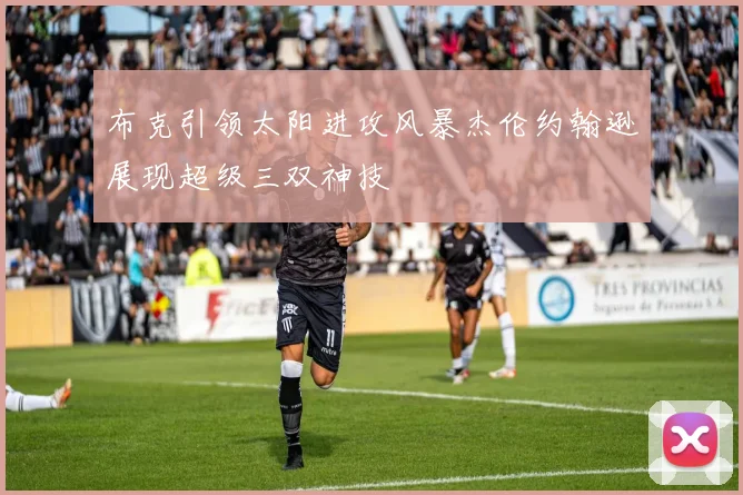 布克引领太阳进攻风暴杰伦约翰逊展现超级三双神技