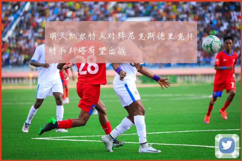 明天凯尔特人对阵尼克斯德里克怀特和科塔有望出战