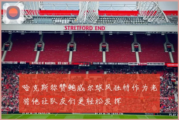 哈克斯称赞鲍威尔球风独特作为老将他让队友们更轻松发挥