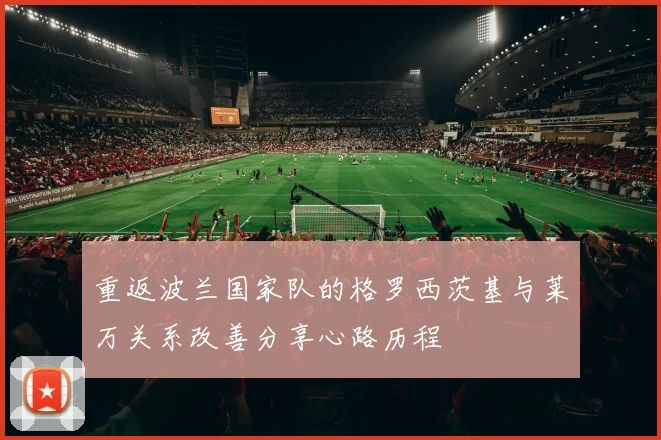 重返波兰国家队的格罗西茨基与莱万关系改善分享心路历程