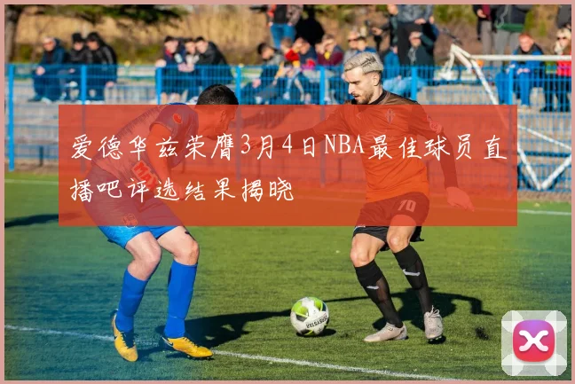 爱德华兹荣膺3月4日NBA最佳球员直播吧评选结果揭晓
