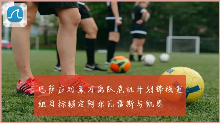 巴萨应对莱万离队危机计划锋线重组目标锁定阿尔瓦雷斯与凯恩