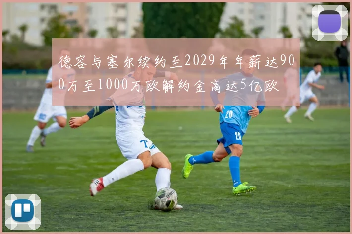 德容与塞尔续约至2029年年薪达900万至1000万欧解约金高达5亿欧
