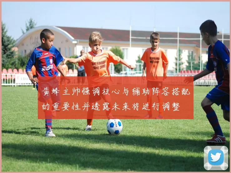黄蜂主帅强调核心与辅助阵容搭配的重要性并透露未来将进行调整