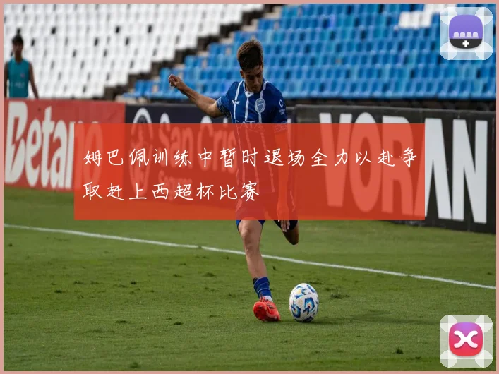姆巴佩训练中暂时退场全力以赴争取赶上西超杯比赛
