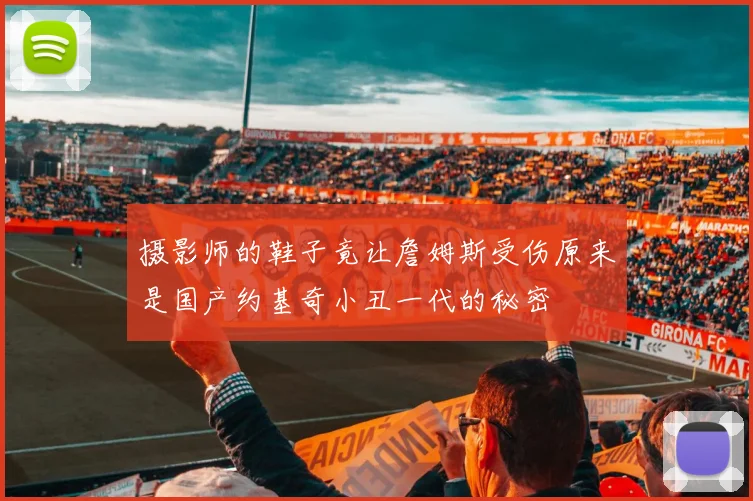 摄影师的鞋子竟让詹姆斯受伤原来是国产约基奇小丑一代的秘密