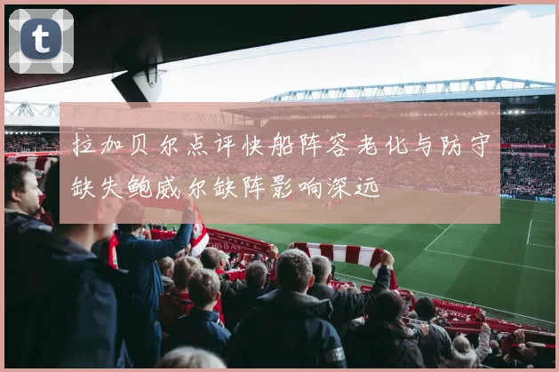拉加贝尔点评快船阵容老化与防守缺失鲍威尔缺阵影响深远