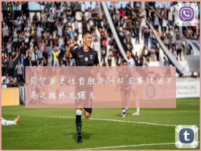 贝宁历史性首胜非洲杯正赛16场不易之路终见曙光
