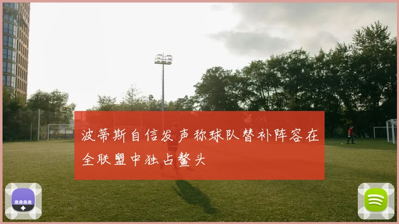 波蒂斯自信发声称球队替补阵容在全联盟中独占鳌头