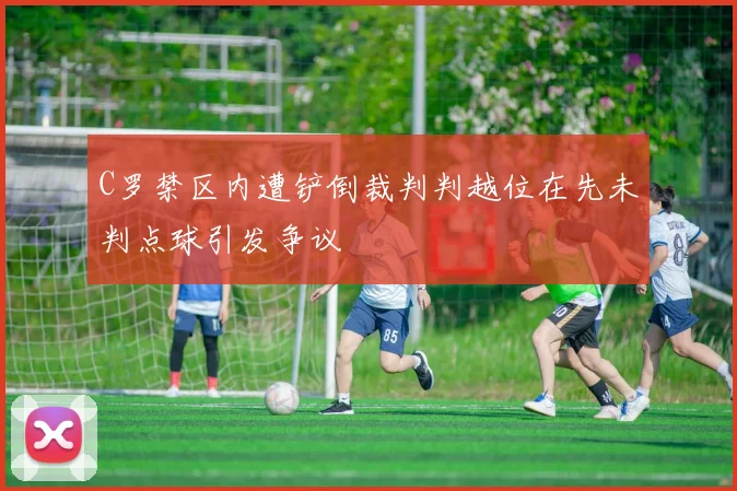 C罗禁区内遭铲倒裁判判越位在先未判点球引发争议