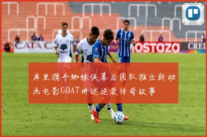 库里携手蜘蛛侠幕后团队推出新动画电影GOAT讲述逆袭传奇故事