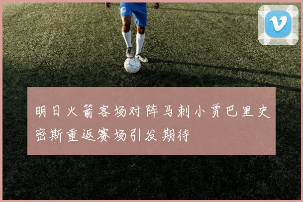 明日火箭客场对阵马刺小贾巴里史密斯重返赛场引发期待