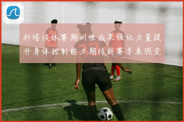 科塔谈休赛期训练成果强化力量提升身体控制能力期待新赛季表现变化