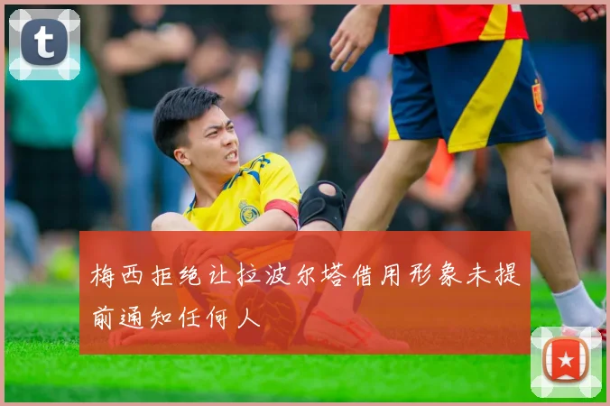 梅西拒绝让拉波尔塔借用形象未提前通知任何人