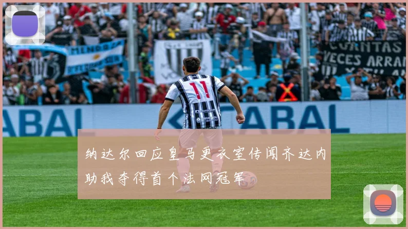 纳达尔回应皇马更衣室传闻齐达内助我夺得首个法网冠军
