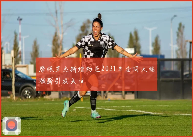 摩根罗杰斯续约至2031年合同大幅涨薪引发关注