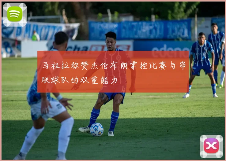 马祖拉称赞杰伦布朗掌控比赛与串联球队的双重能力