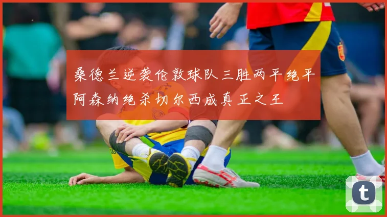 桑德兰逆袭伦敦球队三胜两平绝平阿森纳绝杀切尔西成真正之王