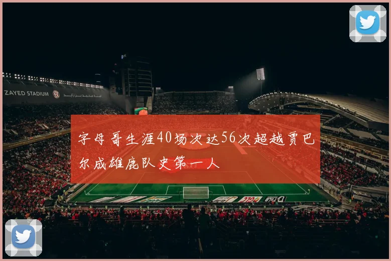 字母哥生涯40场次达56次超越贾巴尔成雄鹿队史第一人