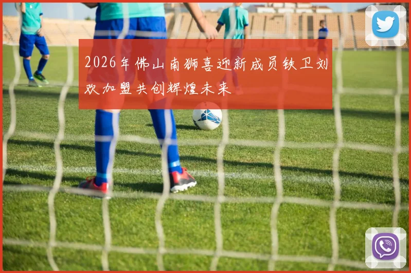 2026年佛山南狮喜迎新成员铁卫刘欢加盟共创辉煌未来