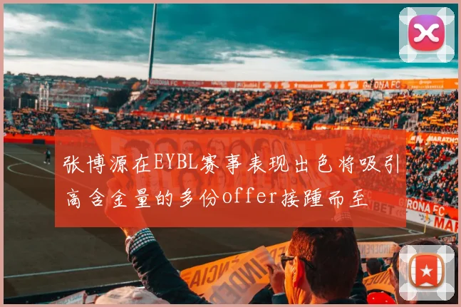 张博源在EYBL赛事表现出色将吸引高含金量的多份offer接踵而至