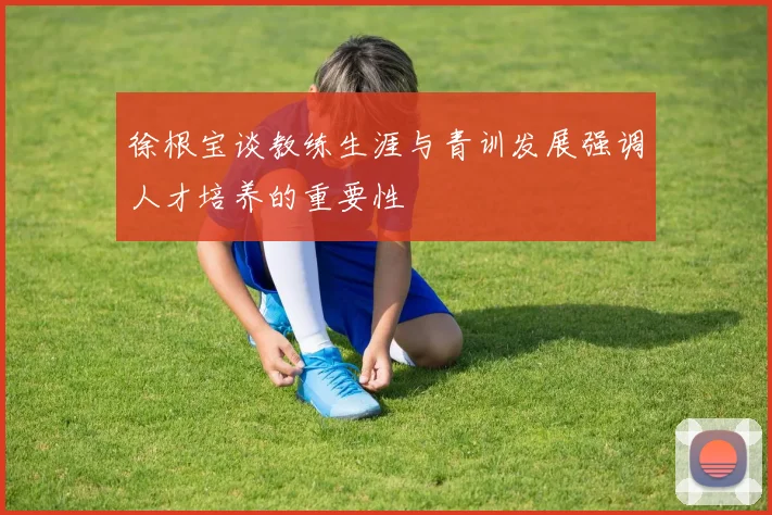 徐根宝谈教练生涯与青训发展强调人才培养的重要性