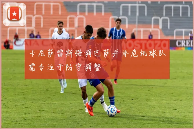 卡尼萨雷斯强调巴萨并非危机球队需专注于防守调整