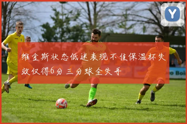 维金斯状态低迷表现不佳保温杯失效仅得6分三分球全失手