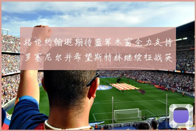 格伦约翰逊期待蓝军冬窗全力支持罗塞尼尔并希望斯特林继续征战英超