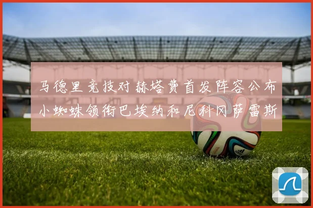 马德里竞技对赫塔费首发阵容公布小蜘蛛领衔巴埃纳和尼科冈萨雷斯出战