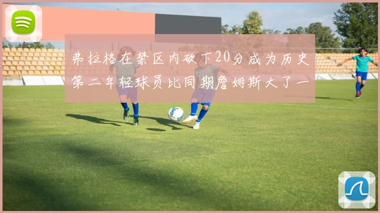 弗拉格在禁区内砍下20分成为历史第二年轻球员比同期詹姆斯大了一天