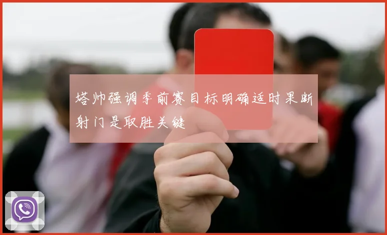 塔帅强调季前赛目标明确适时果断射门是取胜关键