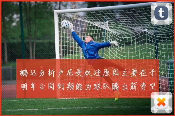 鹕记分析卢尼受欢迎原因主要在于明年合同到期能为球队腾出薪资空间