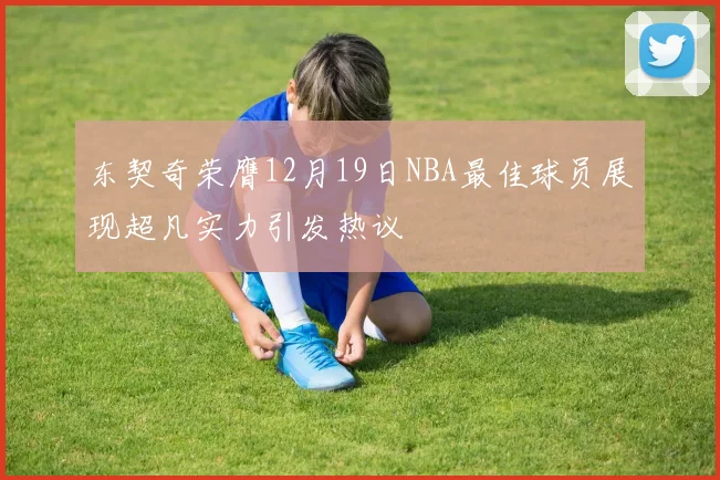 东契奇荣膺12月19日NBA最佳球员展现超凡实力引发热议