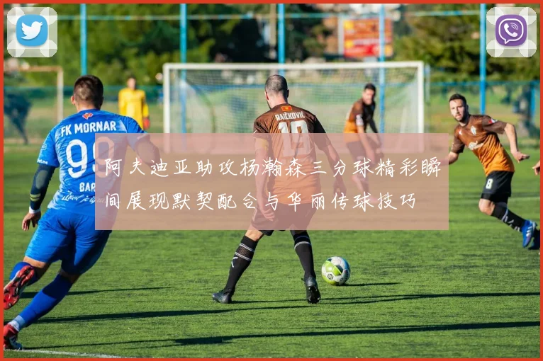 阿夫迪亚助攻杨瀚森三分球精彩瞬间展现默契配合与华丽传球技巧