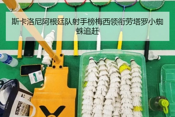 斯卡洛尼阿根廷队射手榜梅西领衔劳塔罗小蜘蛛追赶（MILANSPORT）