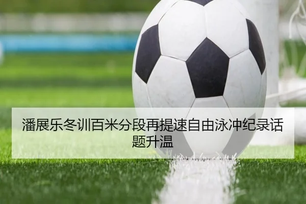 潘展乐冬训百米分段再提速自由泳冲纪录话题升温（MILANSPORT）